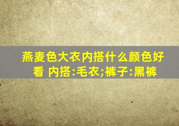 燕麦色大衣内搭什么颜色好看 内搭:毛衣;裤子:黑裤